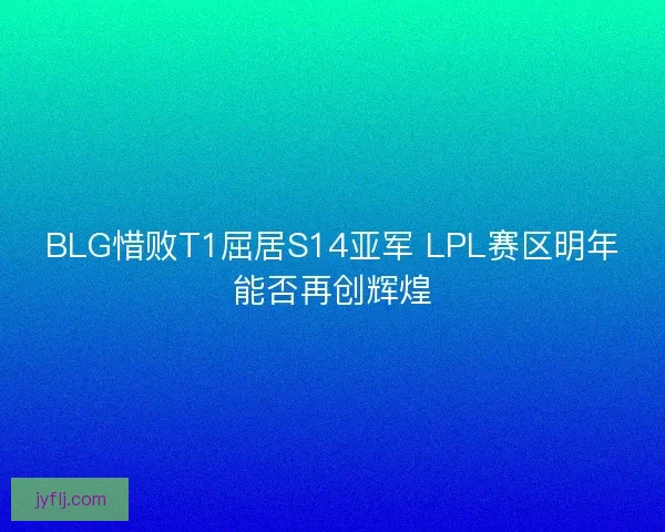 BLG惜败T1屈居S14亚军 LPL赛区明年能否再创辉煌