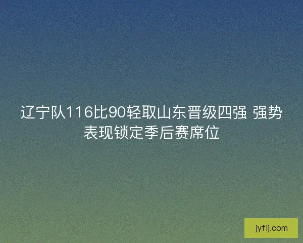 辽宁队116比90轻取山东晋级四强 强势表现锁定季后赛席位