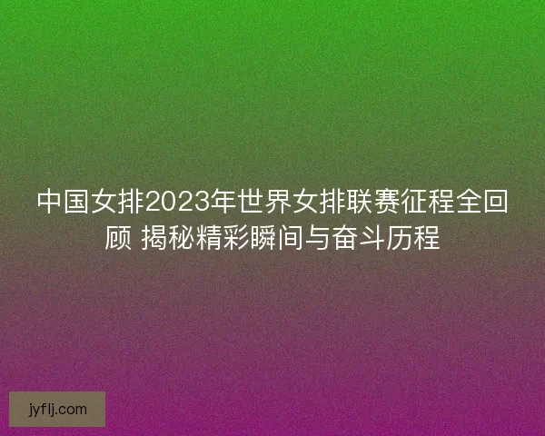 中国女排2023年世界女排联赛征程全回顾 揭秘精彩瞬间与奋斗历程
