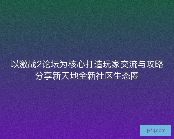 以激战2论坛为核心打造玩家交流与攻略分享新天地全新社区生态圈