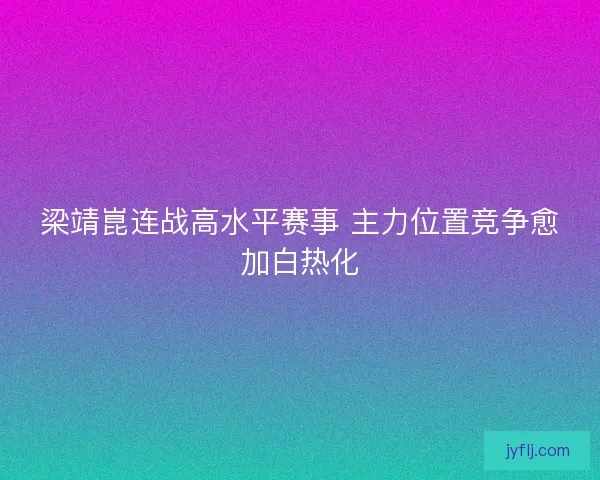 梁靖崑连战高水平赛事 主力位置竞争愈加白热化