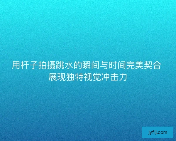 用杆子拍摄跳水的瞬间与时间完美契合 展现独特视觉冲击力
