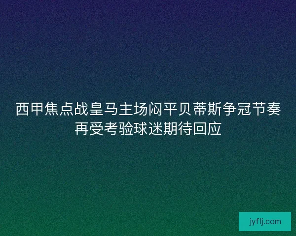 西甲焦点战皇马主场闷平贝蒂斯争冠节奏再受考验球迷期待回应